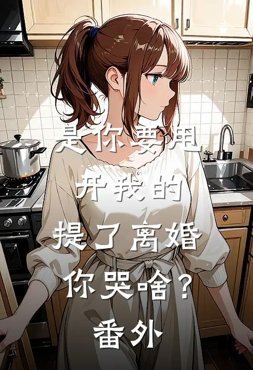 是你要甩开我的，提了离婚你哭啥？ 番外