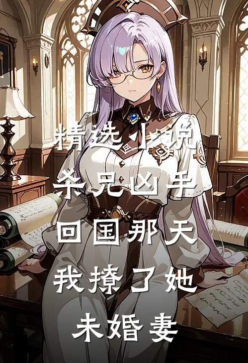 精选杀兄凶手回国那天,我撩了她未婚妻全文阅读
