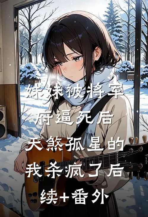 妹妹被将军府逼死后，天煞孤星的我杀疯了后续+番外