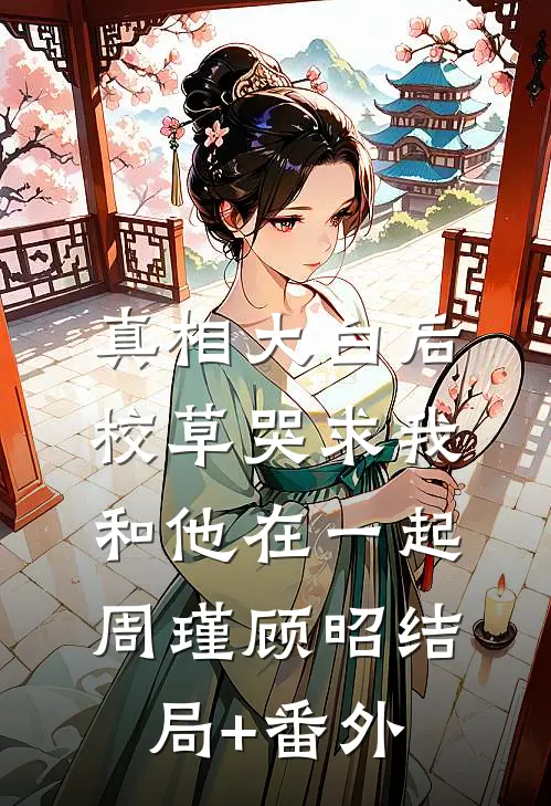 真相大白后，校草哭求我和他在一起周瑾顾昭结局+番外