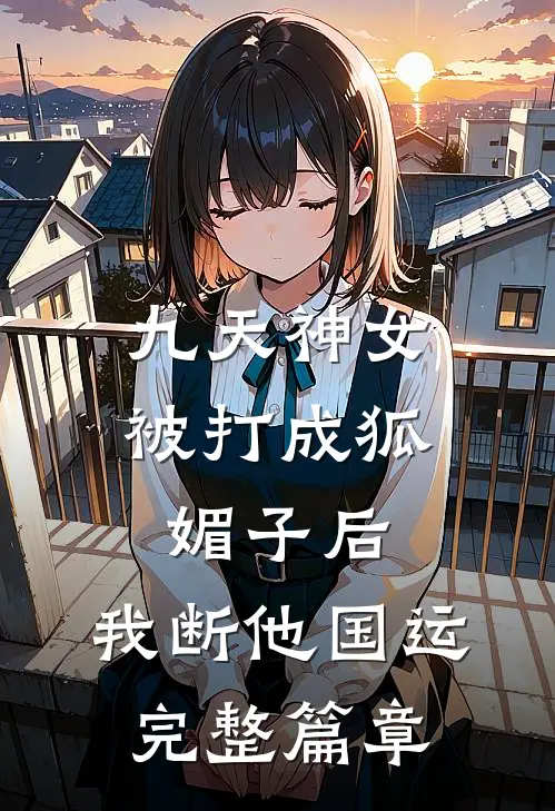 九天神女被打成狐媚子后，我断他国运完整篇章