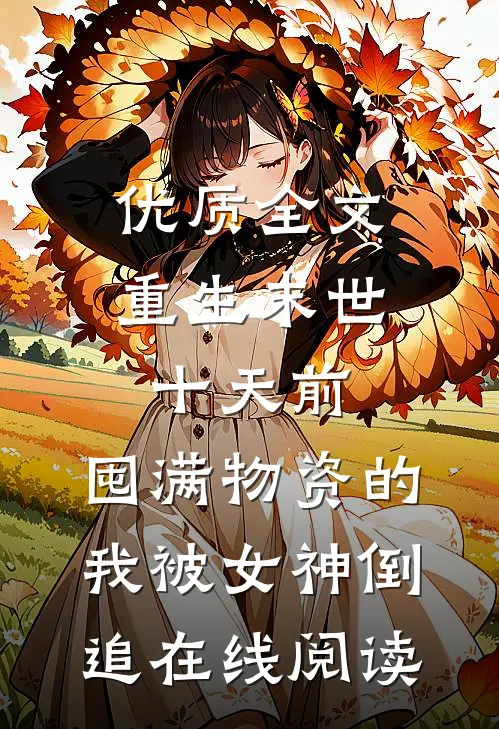 优质全文重生末世十天前,囤满物资的我被女神倒追在线阅读