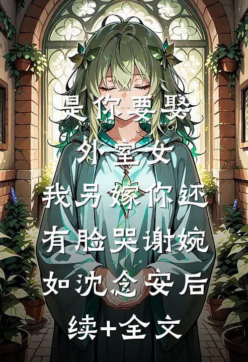 是你要娶外室女，我另嫁你还有脸哭谢婉如沈念安后续+全文