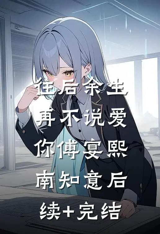 往后余生，再不说爱你傅宴熙南知意后续+完结