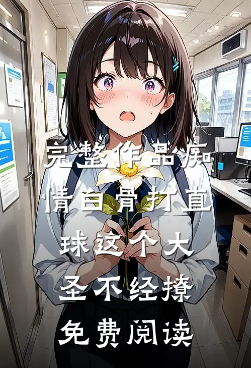 完整作品痴情白骨打直球这个大圣不经撩免费阅读