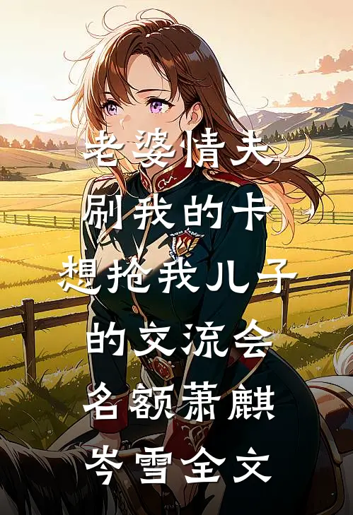 老婆情夫刷我的卡，想抢我儿子的交流会名额萧麒岑雪全文