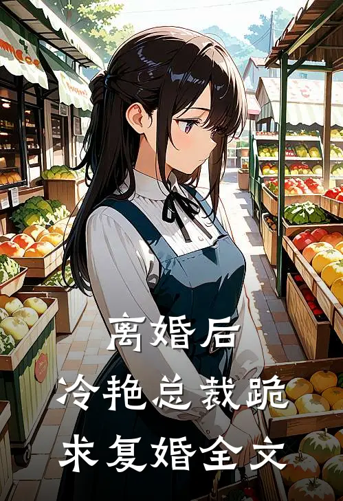 离婚后，冷艳总裁跪求复婚全文