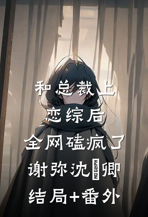 和总裁上恋综后，全网磕疯了谢弥沈爅卿结局+番外
