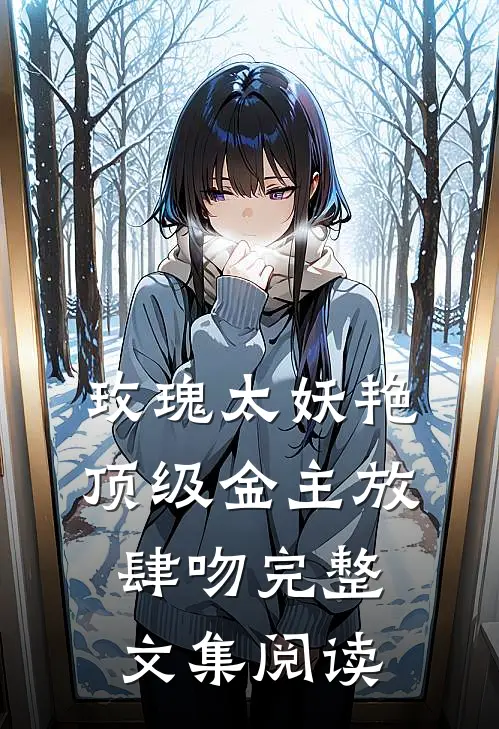 玫瑰太妖艳，顶级金主放肆吻完整文集阅读