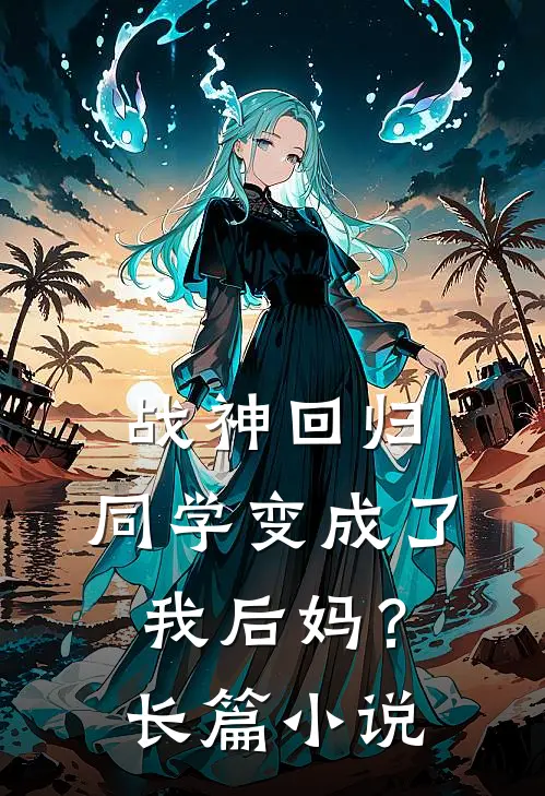 战神回归同学变成了我后妈?长篇在线阅读