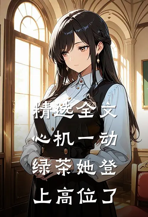 精选全文心机一动，绿茶她登上高位了