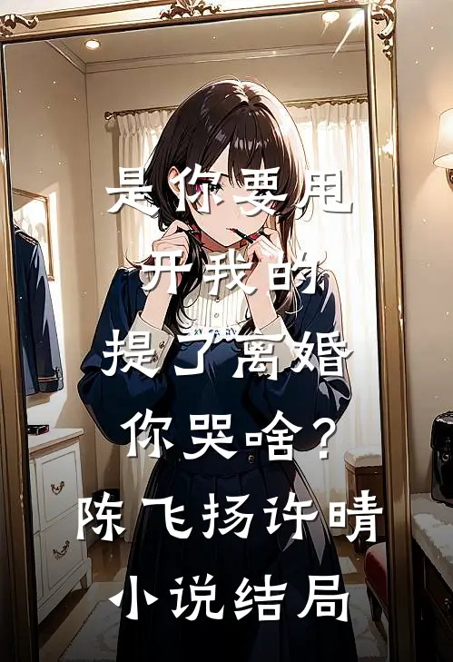 是你要甩开我的，提了离婚你哭啥？陈飞扬许晴小说结局