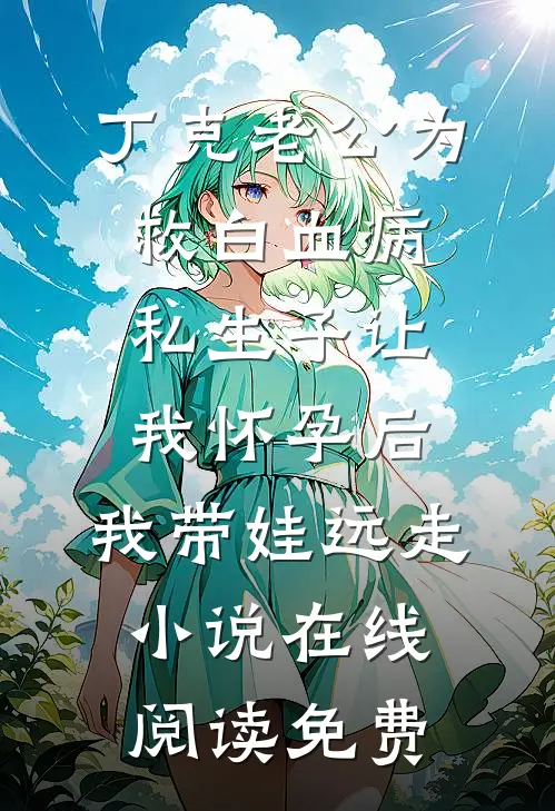 丁克老公为救白血病私生子让我怀孕后，我带娃远走小说在线阅读免费