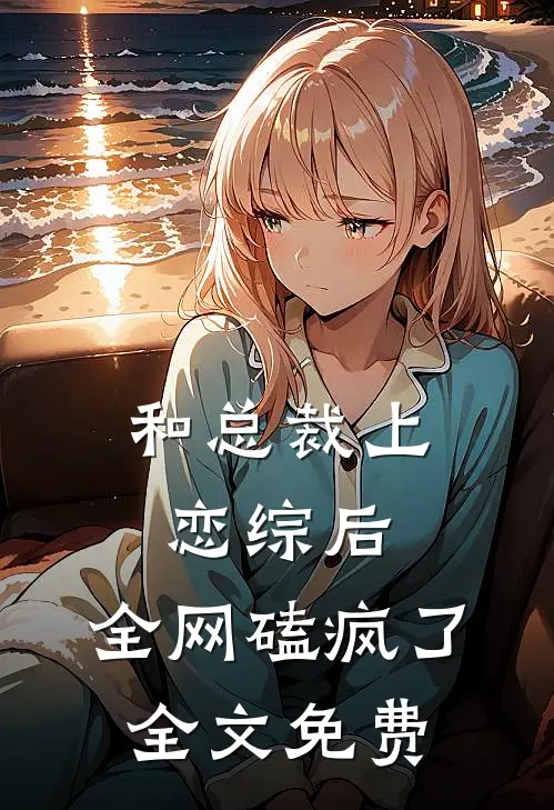 和总裁上恋综后，全网磕疯了全文免费