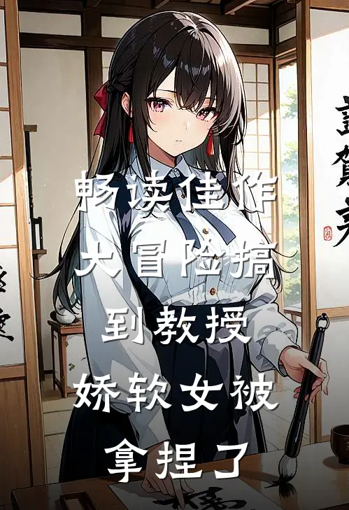 畅读佳作大冒险搞到教授，娇软女被拿捏了