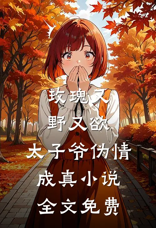 玫瑰又野又欲，太子爷伪情成真小说全文免费