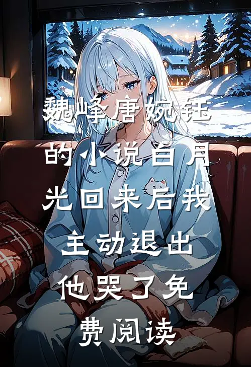 魏峰唐婉钰的小说白月光回来后我主动退出，他哭了免费阅读