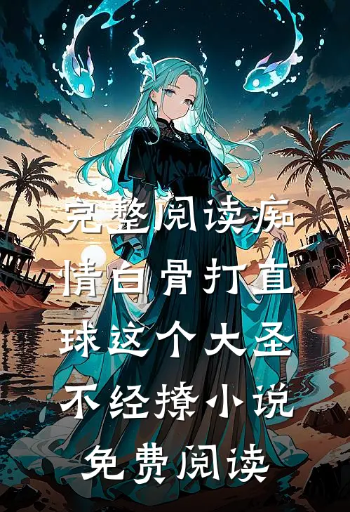 完整阅读痴情白骨打直球这个大圣不经撩小说免费阅读