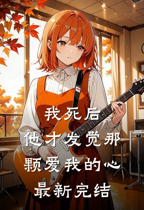 我死后,他才发觉那颗爱我的心最新完结漫画