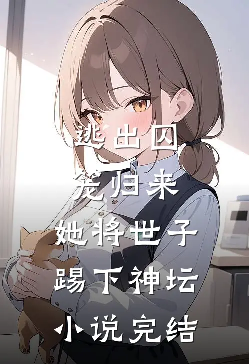 逃出囚笼归来,她将世子踢下神坛完结了吗