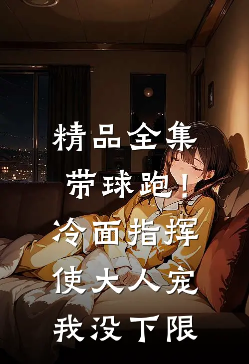 精品全集带球跑！冷面指挥使大人宠我没下限