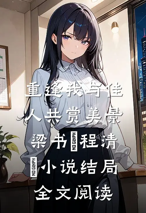 重逢我与佳人共赏美景梁书媞程清玙小说结局全文阅读
