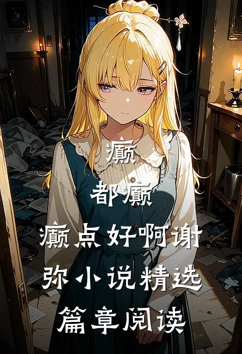 癫,都癫,癫点好啊谢弥小说精选篇章阅读