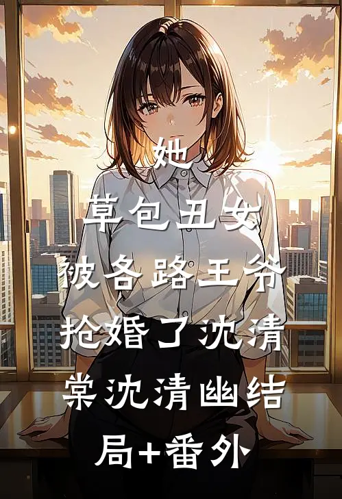 她，草包丑女，被各路王爷抢婚了沈清棠沈清幽结局+番外