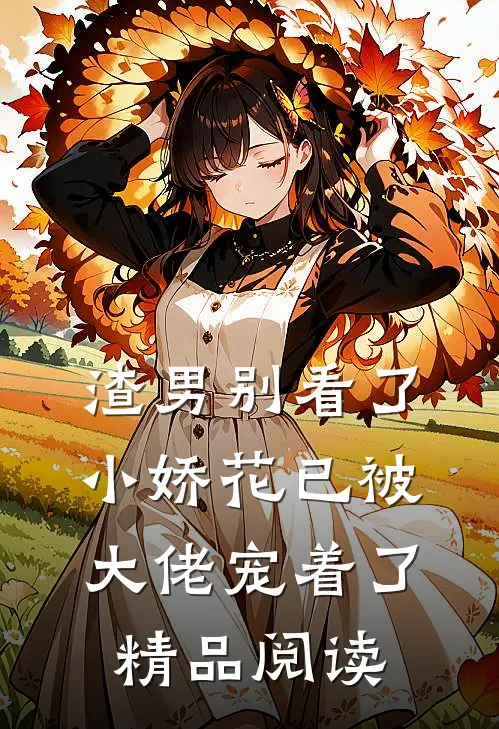 渣男别看了,小娇花已被大佬宠着了精品阅读全文
