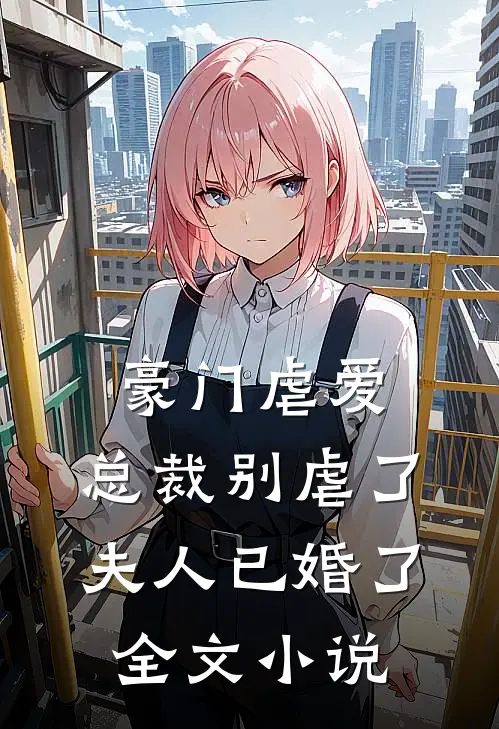 豪门虐爱总裁别虐了,夫人已婚了全文