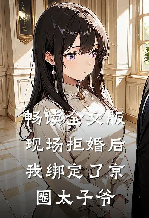 畅读全文版现场拒婚后我绑定了京圈太子爷