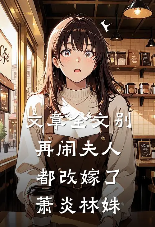 文章全文别再闹夫人都改嫁了萧炎林姝