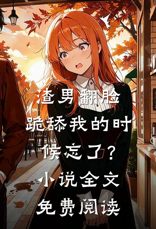 渣男翻脸,跪舔我的时候忘了?全文免费阅读