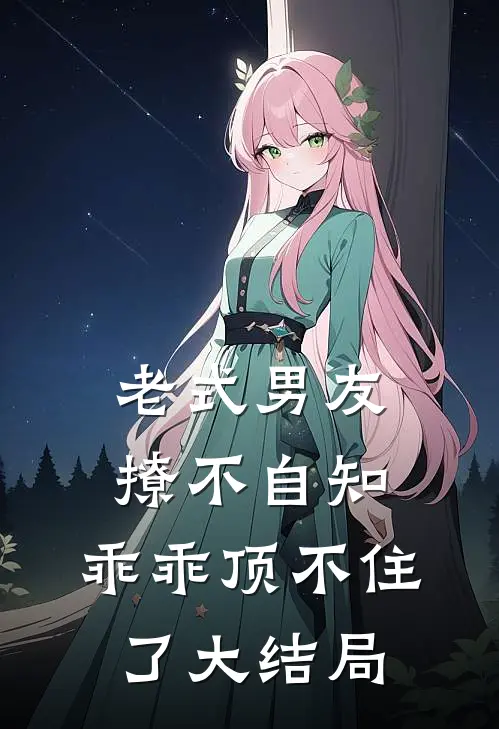 老式男友撩不自知,乖乖顶不住了大结局视频
