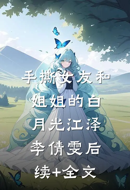手撕女友和姐姐的白月光江泽李倩雯后续+全文