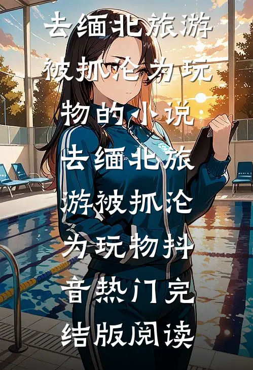 去缅北旅游被抓沦为玩物的小说去缅北旅游被抓沦为玩物抖音热门完结版阅读