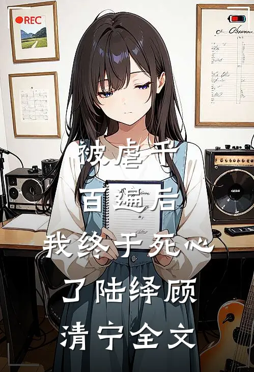 被虐千百遍后,我终于死心了陆绎顾清宁全文在线阅读