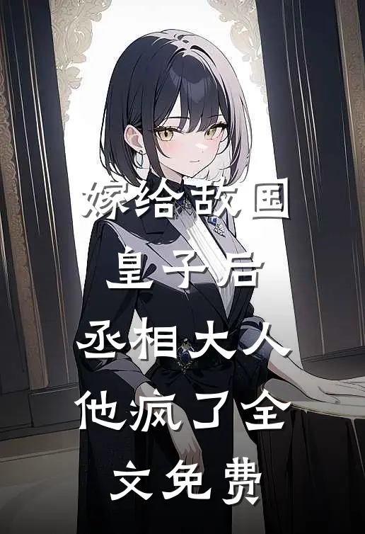 嫁给敌国皇子后,丞相大人他疯了全文免费