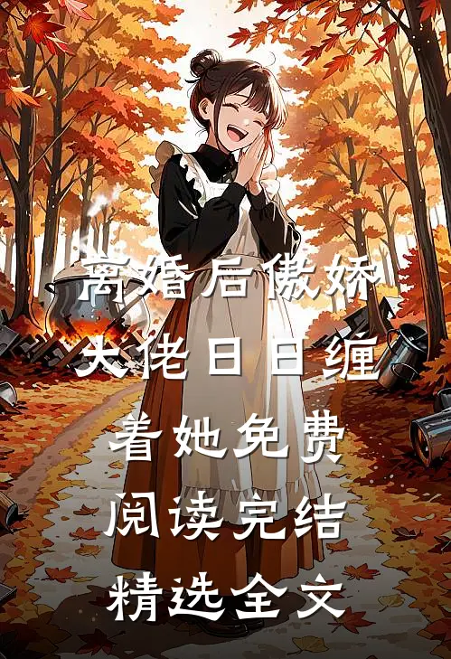 离婚后傲娇大佬日日缠着她免费阅读完结精选全文