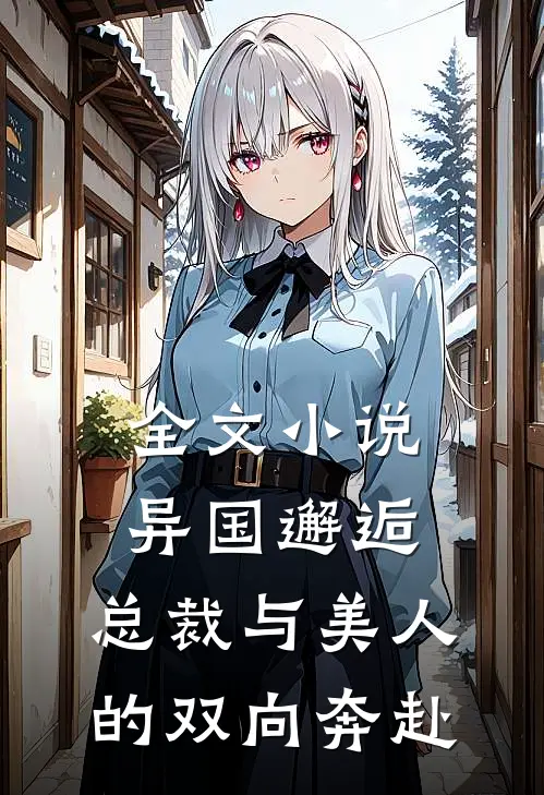 全文异国邂逅总裁与美人的双向奔赴免费阅读