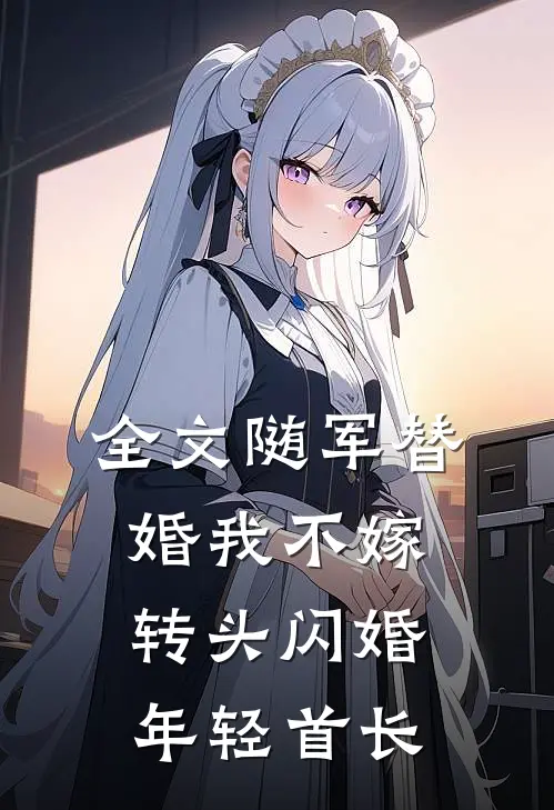 全文随军替婚我不嫁，转头闪婚年轻首长