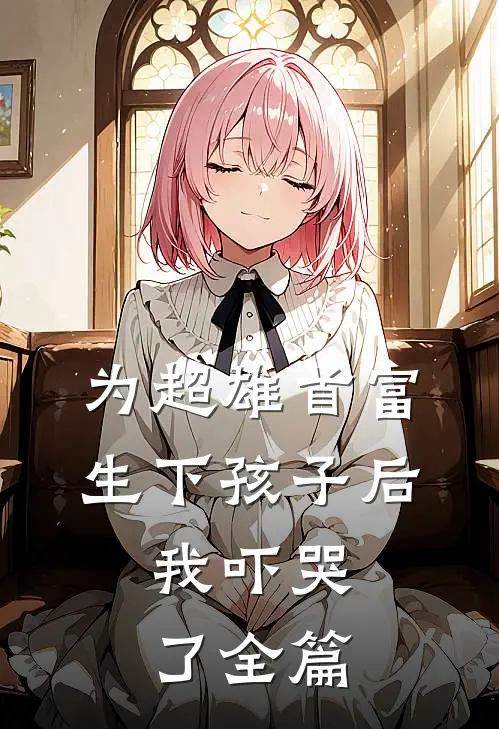 为超雄首富生下孩子后,我吓哭了全篇