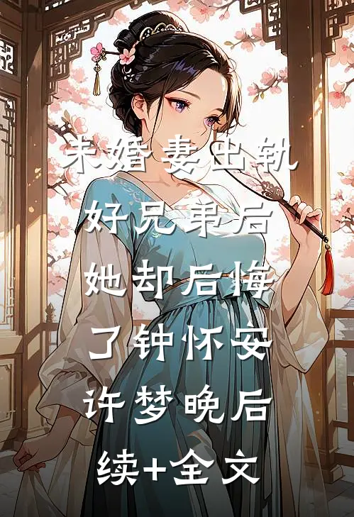 未婚妻出轨好兄弟后，她却后悔了钟怀安许梦晚后续+全文