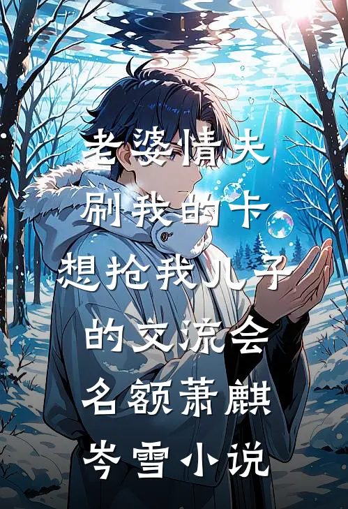 老婆情夫刷我的卡，想抢我儿子的交流会名额萧麒岑雪小说