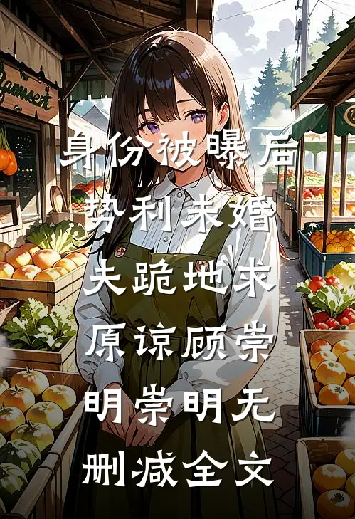 身份被曝后势利未婚夫跪地求原谅顾崇明崇明无删减全文