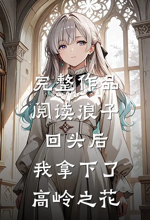 完整作品阅读浪子回头后,我拿下了高岭之花的