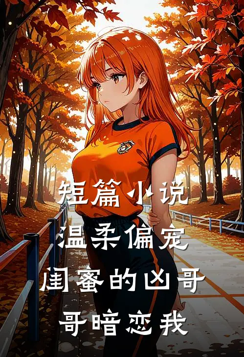 短篇温柔偏宠,闺蜜的凶哥哥暗恋我全文阅读