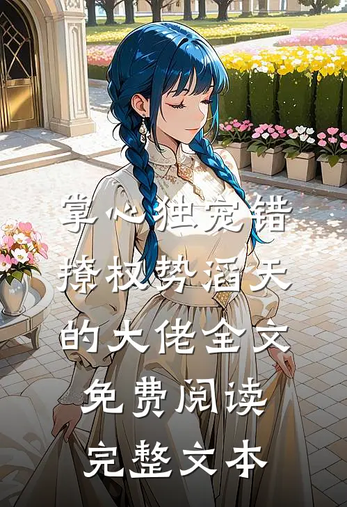 掌心独宠错撩权势滔天的大佬全文免费阅读完整文本