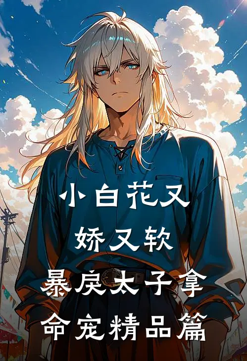 小白花又娇又软,暴戾太子拿命宠精品篇在线阅读