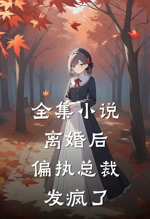 全集离婚后,偏执总裁发疯了全文阅读